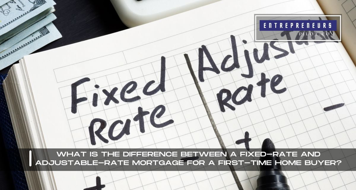 What Is The Difference Between A Fixed-Rate And Adjustable-Rate Mortgage For A First-Time Home Buyer