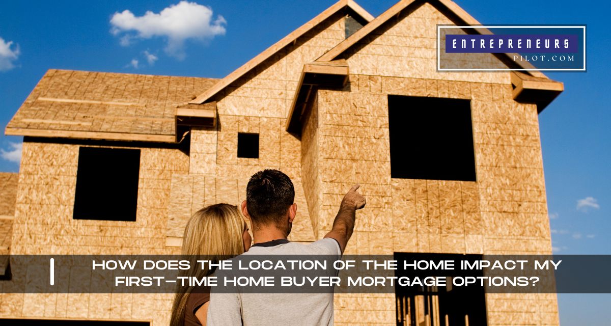 How Does The Location Of The Home Impact My First-Time Home Buyer Mortgage Options