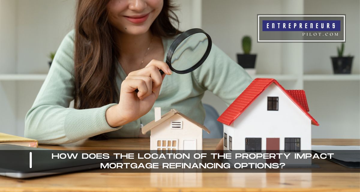 How Does The Location Of The Property Impact Mortgage Refinancing Options